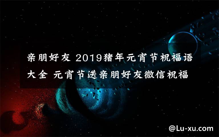 亲朋好友 2019猪年元宵节祝福语大全 元宵节送亲朋好友微信祝福语短信