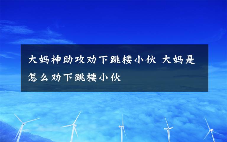 大妈神助攻劝下跳楼小伙 大妈是怎么劝下跳楼小伙