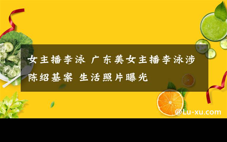 女主播李泳 广东美女主播李泳涉陈绍基案 生活照片曝光