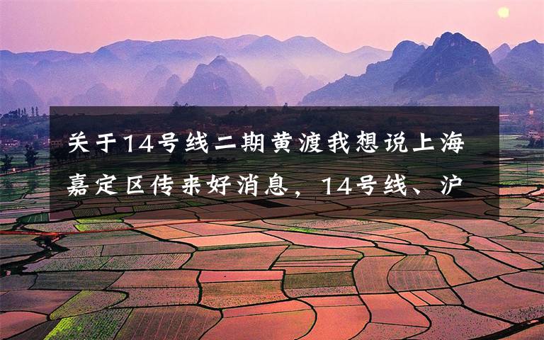 关于14号线二期黄渡我想说上海嘉定区传来好消息，14号线、沪通铁路……
