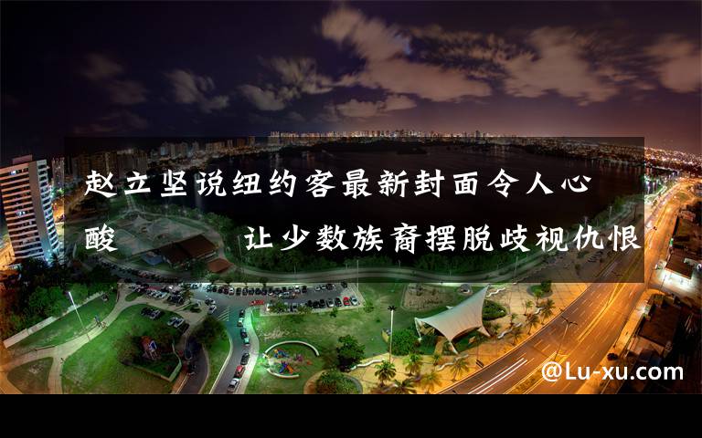 赵立坚说纽约客最新封面令人心酸    让少数族裔摆脱歧视仇恨犯罪的噩梦 过程真相详细揭秘！