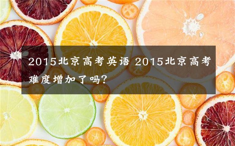 2015北京高考英语 2015北京高考难度增加了吗？