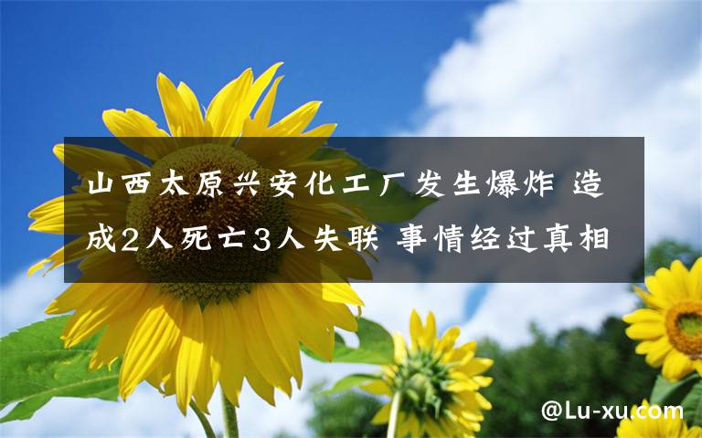 山西太原兴安化工厂发生爆炸 造成2人死亡3人失联 事情经过真相揭秘！