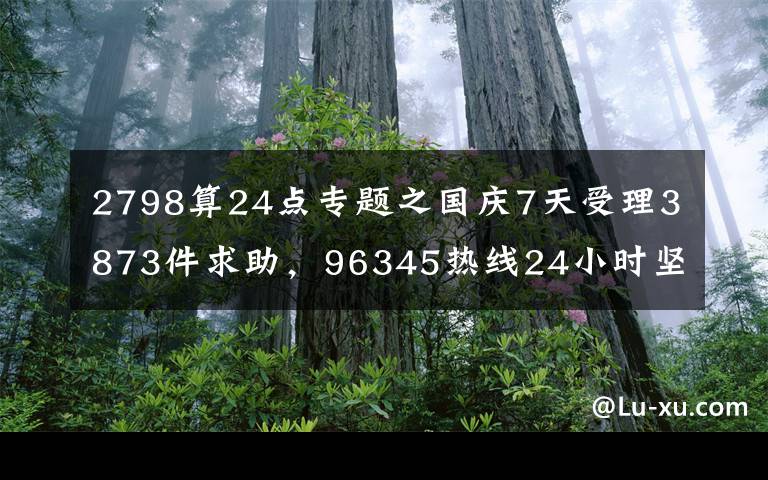 2798算24点专题之国庆7天受理3873件求助，96345热线24小时坚守服务不断档