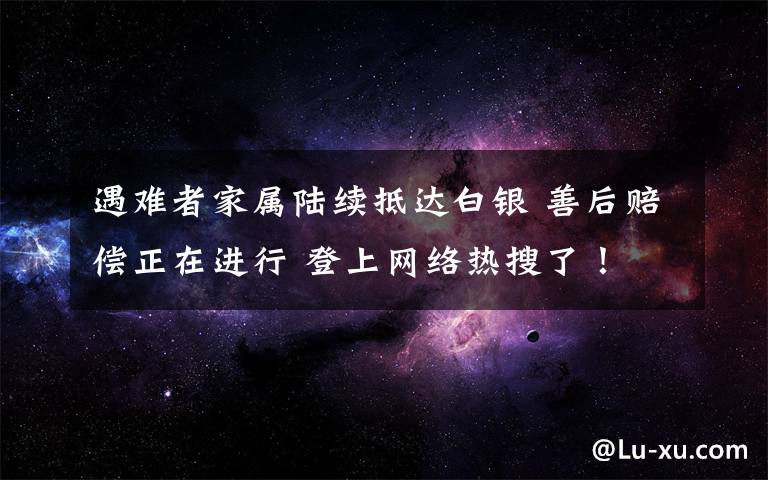 遇难者家属陆续抵达白银 善后赔偿正在进行 登上网络热搜了！