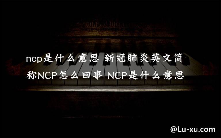ncp是什么意思 新冠肺炎英文简称NCP怎么回事 NCP是什么意思