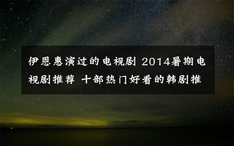 伊恩惠演过的电视剧 2014暑期电视剧推荐 十部热门好看的韩剧推荐
