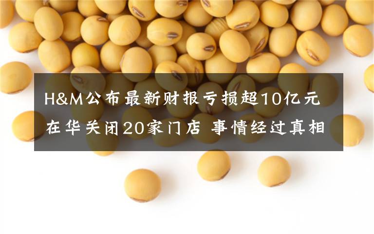 H&M公布最新财报亏损超10亿元 在华关闭20家门店 事情经过真相揭秘！