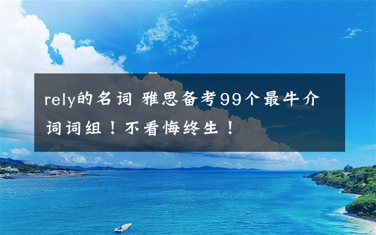 rely的名词 雅思备考99个最牛介词词组！不看悔终生！