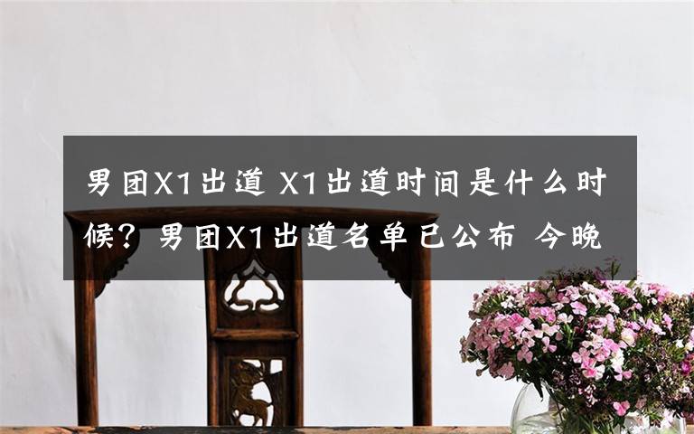 男团X1出道 X1出道时间是什么时候？男团X1出道名单已公布 今晚将网络直播