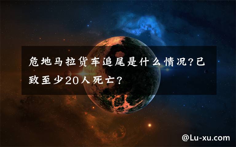 危地马拉货车追尾是什么情况?已致至少20人死亡?