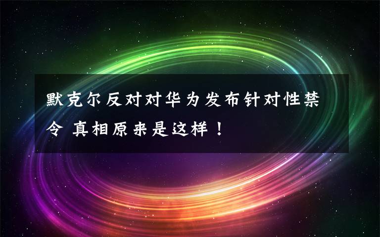 默克尔反对对华为发布针对性禁令 真相原来是这样！