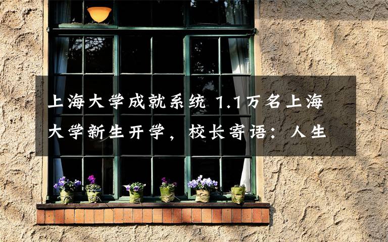 上海大学成就系统 1.1万名上海大学新生开学，校长寄语：人生的精彩源自梦想的精彩