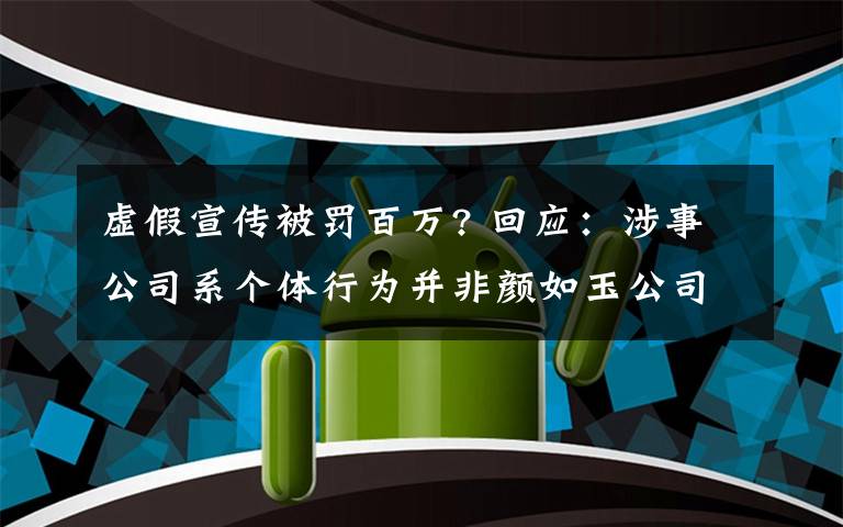 虚假宣传被罚百万? 回应：涉事公司系个体行为并非颜如玉公司