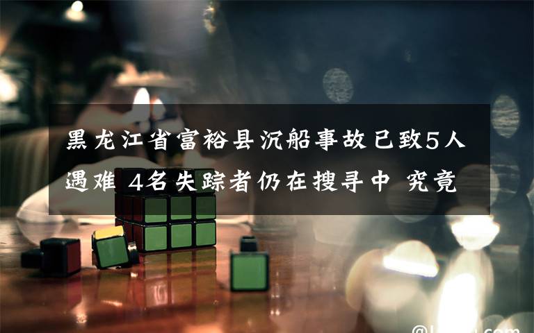 黑龙江省富裕县沉船事故已致5人遇难 4名失踪者仍在搜寻中 究竟是怎么一回事?