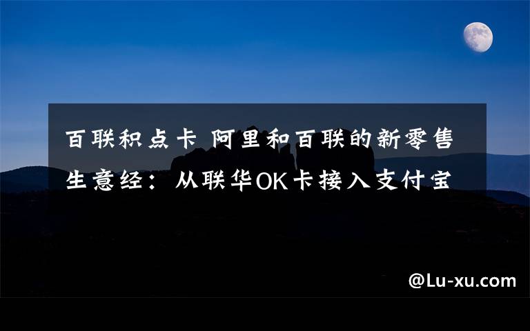 百联积点卡 阿里和百联的新零售生意经：从联华OK卡接入支付宝开始