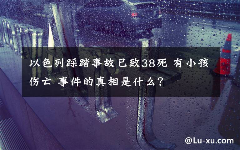 以色列踩踏事故已致38死 有小孩伤亡 事件的真相是什么？