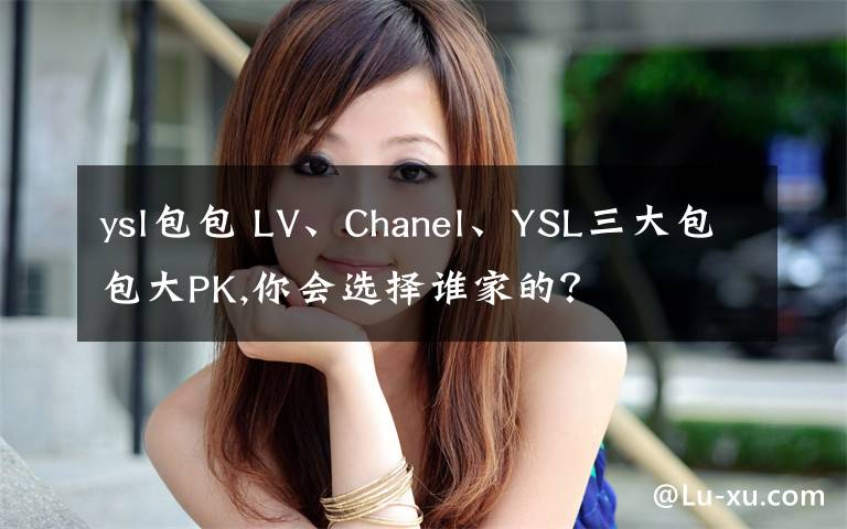 ysl包包 LV、Chanel、YSL三大包包大PK,你会选择谁家的？