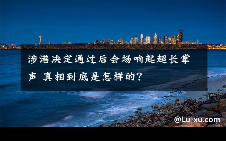 涉港决定通过后会场响起超长掌声 真相到底是怎样的？