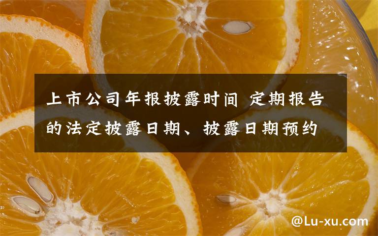 上市公司年报披露时间 定期报告的法定披露日期、披露日期预约