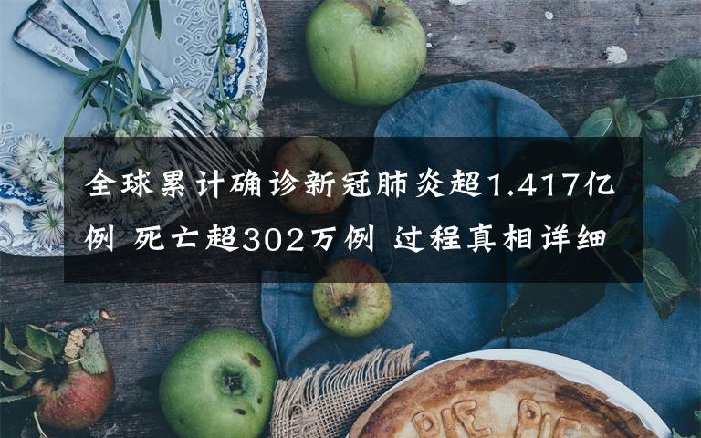 全球累计确诊新冠肺炎超1.417亿例 死亡超302万例 过程真相详细揭秘！