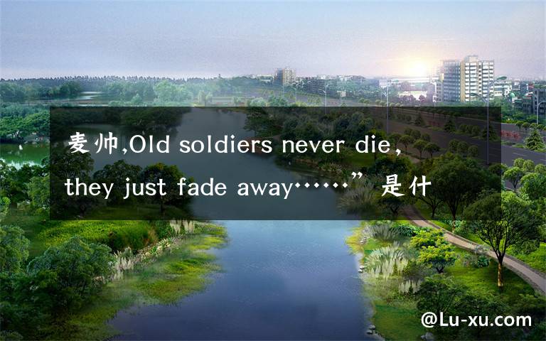 麦帅,Old soldiers never die，they just fade away……”是什么意思？