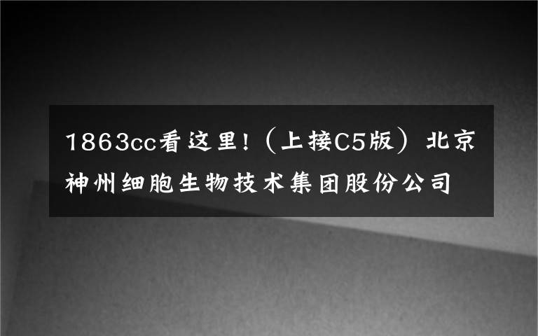 1863cc看这里!（上接C5版）北京神州细胞生物技术集团股份公司首次公开发行股票 并在科创板上市网下初步配售结果及网上中签结果公告（下转C7版）