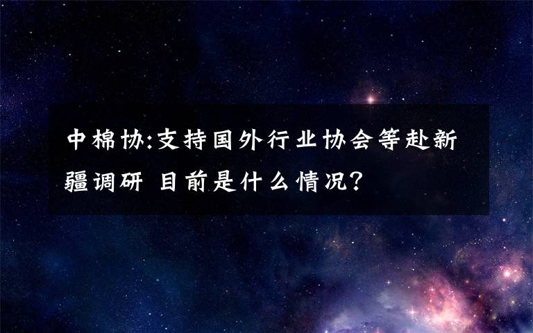 中棉协:支持国外行业协会等赴新疆调研 目前是什么情况？