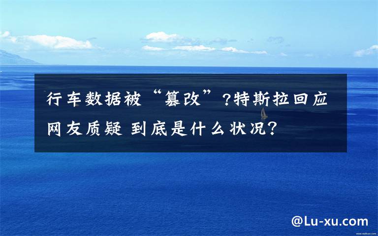 行车数据被“篡改”?特斯拉回应网友质疑 到底是什么状况？