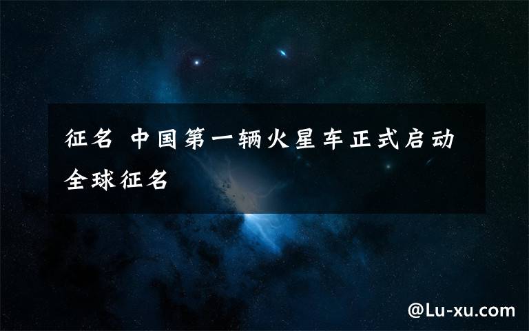 征名 中国第一辆火星车正式启动全球征名