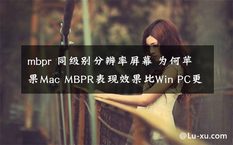 mbpr 同级别分辨率屏幕 为何苹果Mac MBPR表现效果比Win PC更清晰？