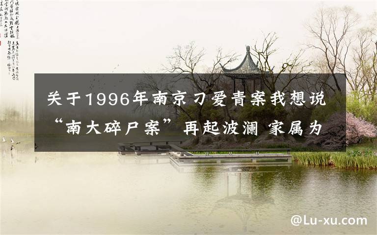 关于1996年南京刁爱青案我想说“南大碎尸案”再起波澜 家属为何25年后追责校方？