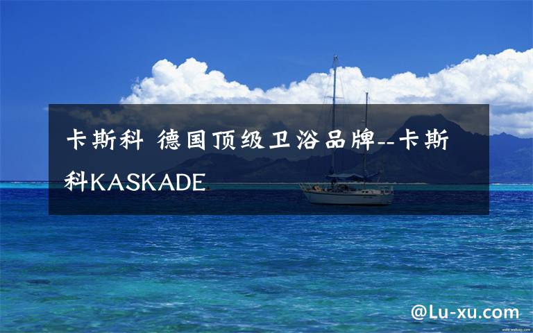 卡斯科 德国顶级卫浴品牌--卡斯科KASKADE