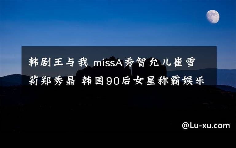 韩剧王与我 missA秀智允儿崔雪莉郑秀晶 韩国90后女星称霸娱乐圈