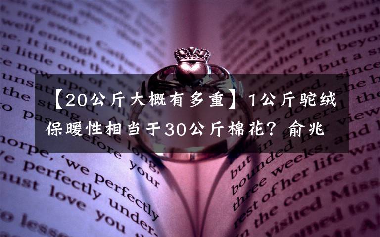 【20公斤大概有多重】1公斤驼绒保暖性相当于30公斤棉花？俞兆林夸大产品性能被罚