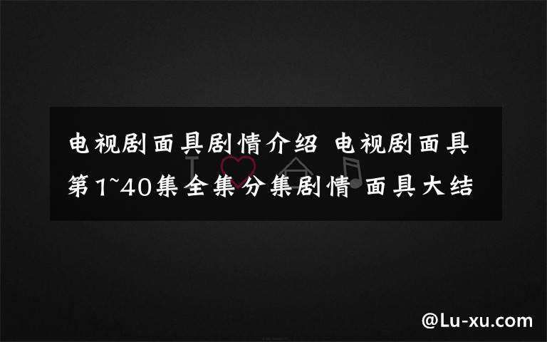 电视剧面具剧情介绍 电视剧面具第1~40集全集分集剧情 面具大结局剧情介绍