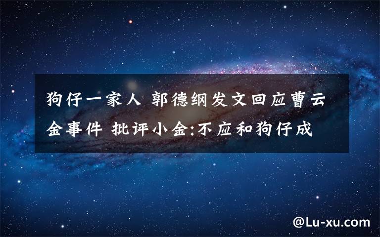 狗仔一家人 郭德纲发文回应曹云金事件 批评小金:不应和狗仔成为一家人