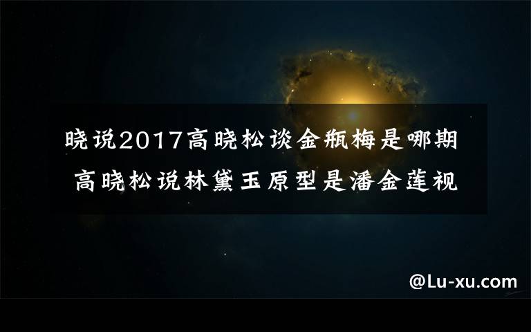 晓说2017高晓松谈金瓶梅是哪期 高晓松说林黛玉原型是潘金莲视频完整版