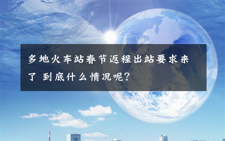 多地火车站春节返程出站要求来了 到底什么情况呢？