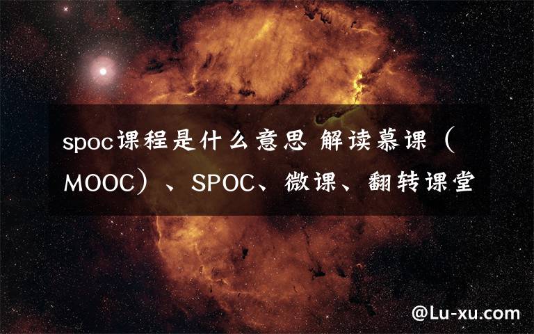 spoc课程是什么意思 解读慕课（MOOC）、SPOC、微课、翻转课堂的含义