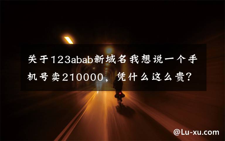 关于123abab新域名我想说一个手机号卖210000，凭什么这么贵？