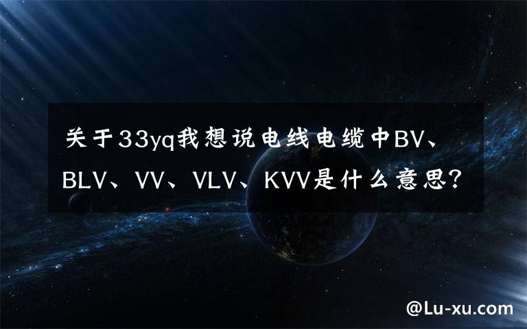 关于33yq我想说电线电缆中BV、BLV、VV、VLV、KVV是什么意思？