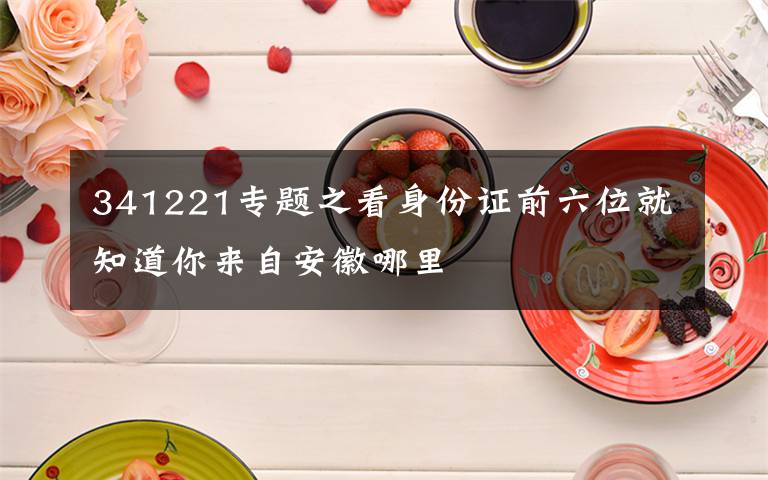 341221专题之看身份证前六位就知道你来自安徽哪里