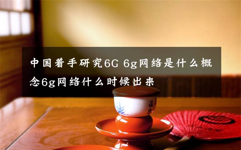 中国着手研究6G 6g网络是什么概念6g网络什么时候出来