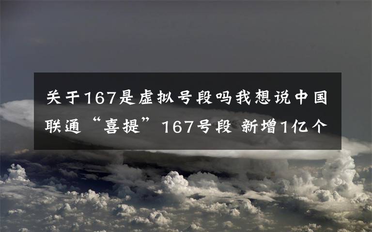 关于167是虚拟号段吗我想说中国联通“喜提”167号段 新增1亿个虚商专用码号