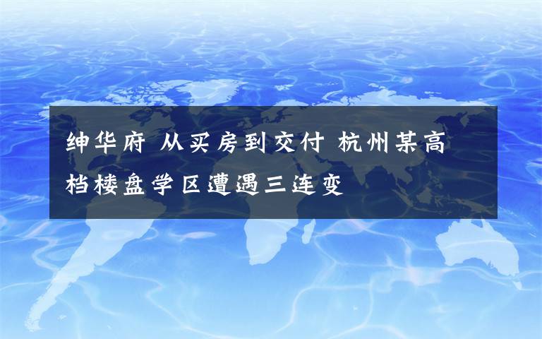 绅华府 从买房到交付 杭州某高档楼盘学区遭遇三连变