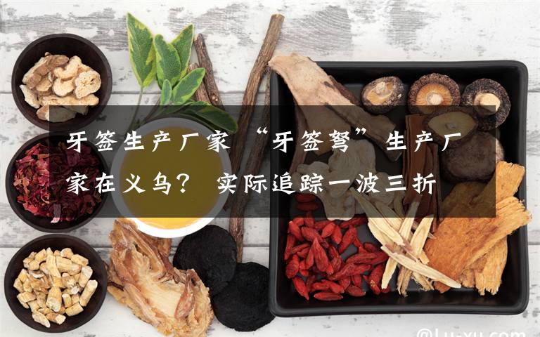 牙签生产厂家 “牙签弩”生产厂家在义乌？ 实际追踪一波三折