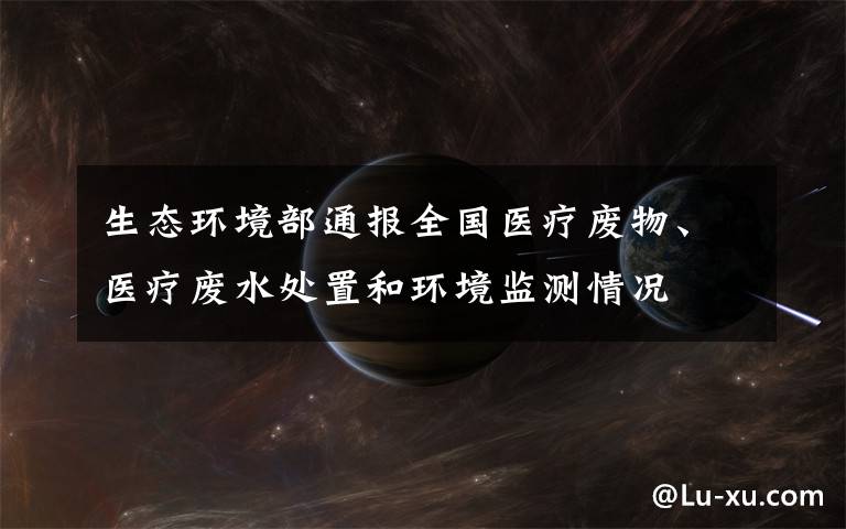 生态环境部通报全国医疗废物、医疗废水处置和环境监测情况