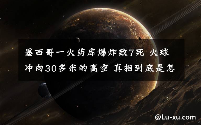 墨西哥一火药库爆炸致7死 火球冲向30多米的高空 真相到底是怎样的？