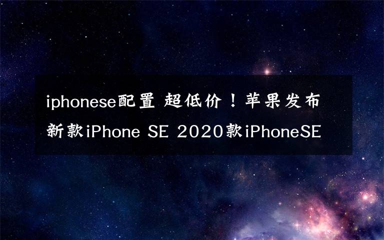 iphonese配置 超低价！苹果发布新款iPhone SE 2020款iPhoneSE配置价格汇总